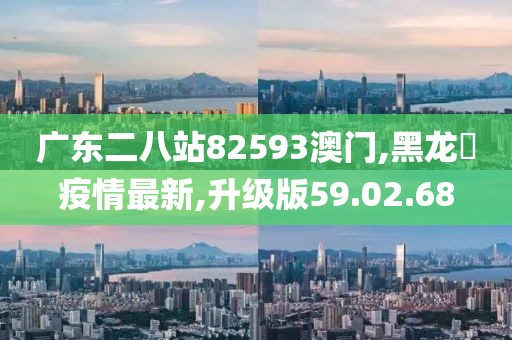 廣東二八站82593澳門,黑龍冮疫情最新,升級版59.02.68