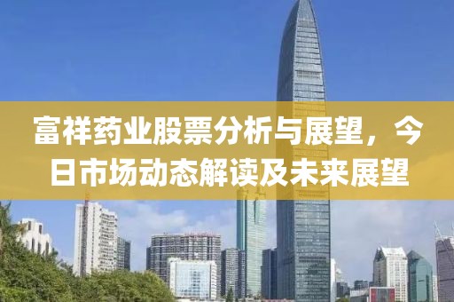富祥藥業股票分析與展望，今日市場動態解讀及未來展望