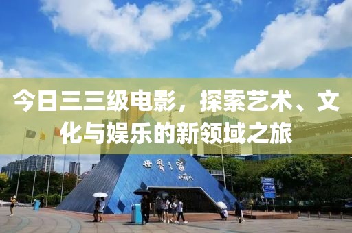 今日三三級電影，探索藝術、文化與娛樂的新領域之旅