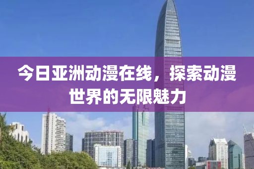 今日亞洲動漫在線，探索動漫世界的無限魅力
