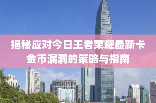 揭秘應對今日王者榮耀最新卡金幣漏洞的策略與指南