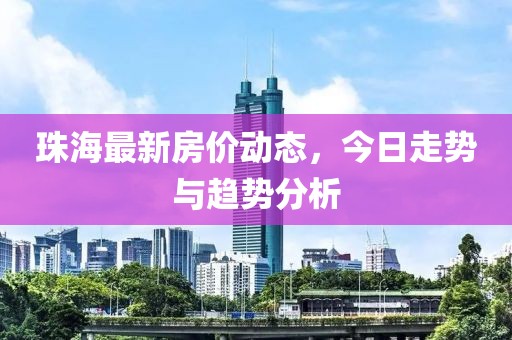 珠海最新房價動態，今日走勢與趨勢分析