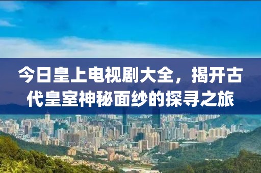 今日皇上電視劇大全，揭開古代皇室神秘面紗的探尋之旅