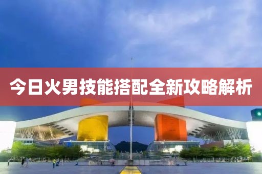 今日火男技能搭配全新攻略解析