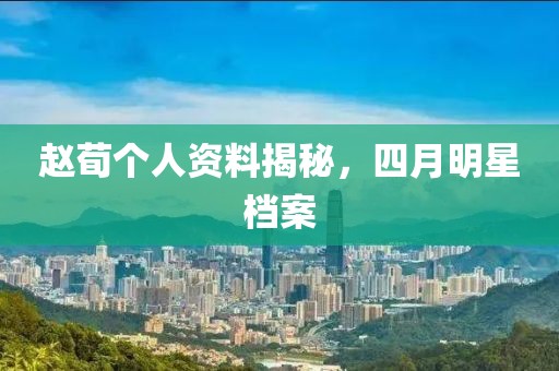 趙荀個人資料揭秘，四月明星檔案