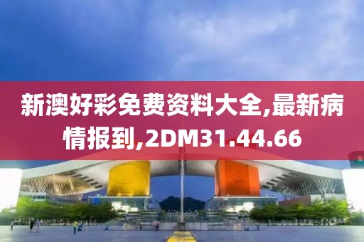 新澳好彩免費資料大全,最新病情報到,2DM31.44.66