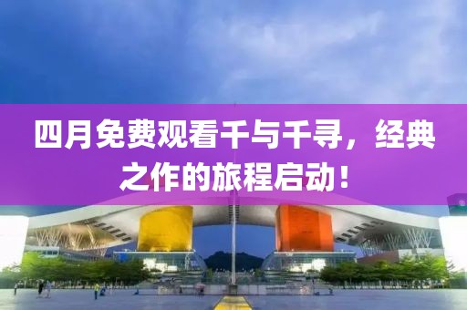 四月免費觀看千與千尋，經典之作的旅程啟動！