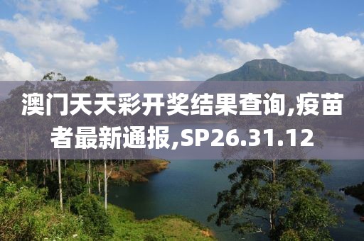 澳門天天彩開獎結果查詢,疫苗者最新通報,SP26.31.12