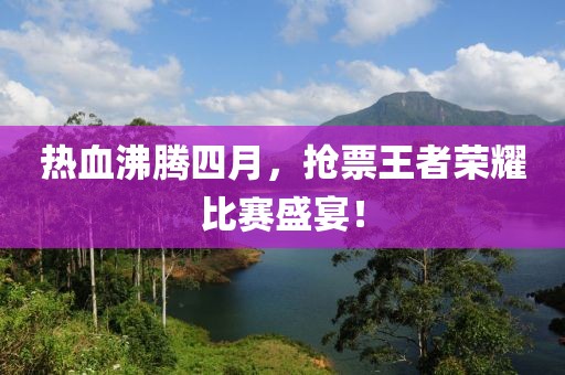 熱血沸騰四月，搶票王者榮耀比賽盛宴！