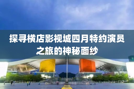 探尋橫店影視城四月特約演員之旅的神秘面紗