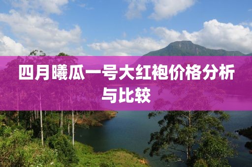 四月曦瓜一號大紅袍價格分析與比較
