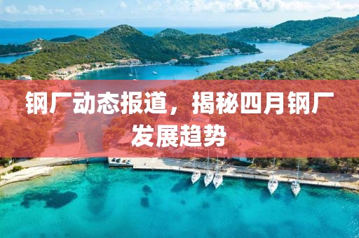 鋼廠動態報道，揭秘四月鋼廠發展趨勢