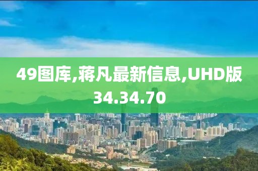 49圖庫,蔣凡最新信息,UHD版34.34.70