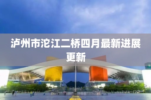 瀘州市沱江二橋四月最新進展更新
