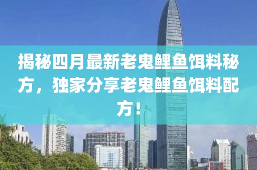 揭秘四月最新老鬼鯉魚餌料秘方，獨家分享老鬼鯉魚餌料配方！