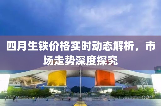 四月生鐵價格實時動態解析，市場走勢深度探究