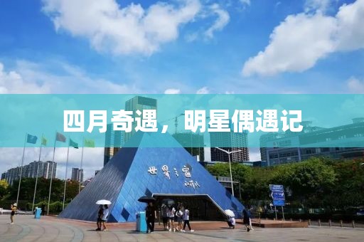 四月奇遇，明星偶遇記