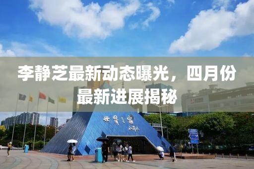 李靜芝最新動態曝光，四月份最新進展揭秘