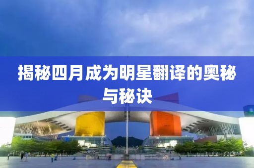 揭秘四月成為明星翻譯的奧秘與秘訣