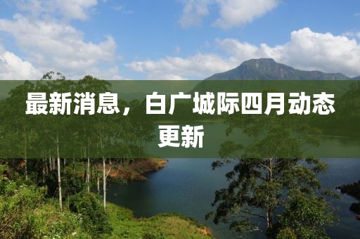 最新消息，白廣城際四月動態更新