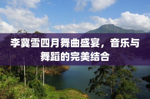 李冀雪四月舞曲盛宴，音樂與舞蹈的完美結合