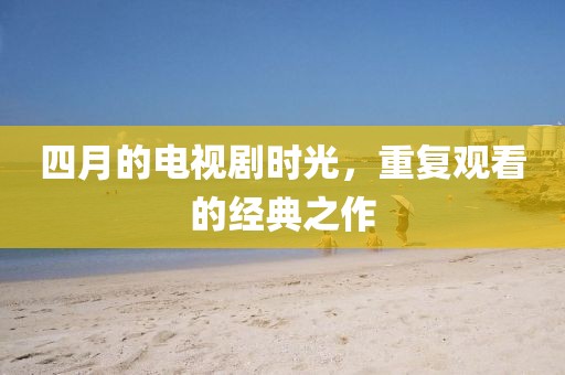 四月的電視劇時光，重復觀看的經典之作