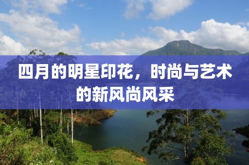 四月的明星印花，時尚與藝術的新風尚風采