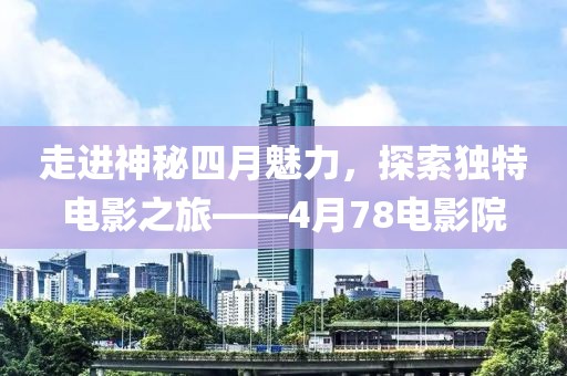 走進神秘四月魅力，探索獨特電影之旅——4月78電影院
