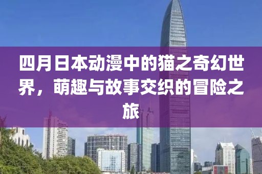 四月日本動漫中的貓之奇幻世界，萌趣與故事交織的冒險之旅
