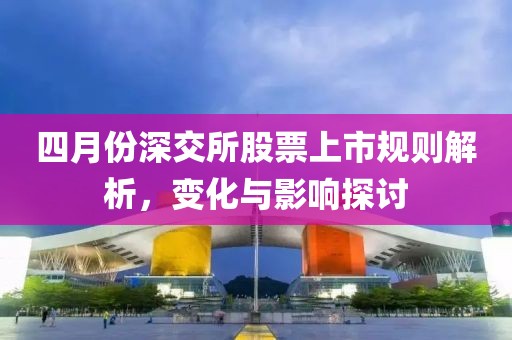 四月份深交所股票上市規則解析，變化與影響探討