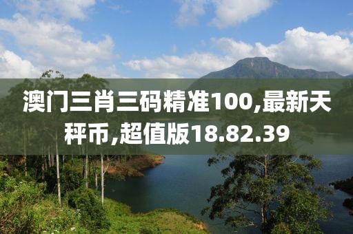 澳門三肖三碼精準100,最新天秤幣,超值版18.82.39