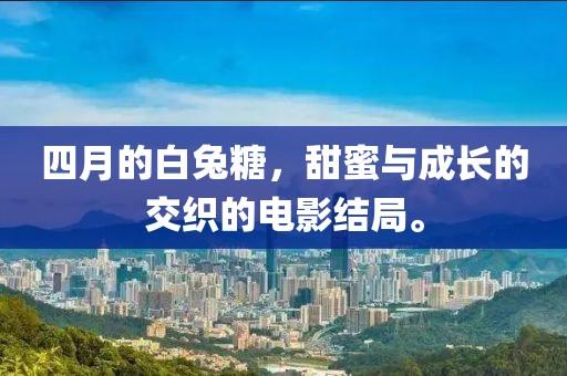 四月的白兔糖，甜蜜與成長的交織的電影結局。