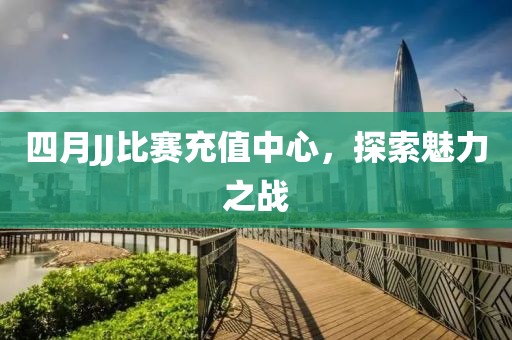 四月JJ比賽充值中心，探索魅力之戰