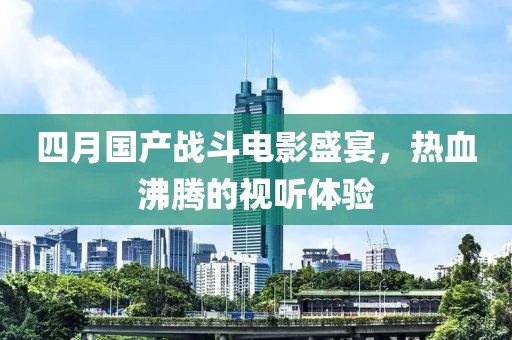 四月國產戰斗電影盛宴，熱血沸騰的視聽體驗