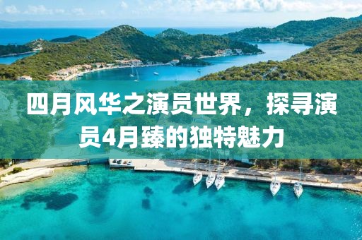 四月風華之演員世界，探尋演員4月臻的獨特魅力