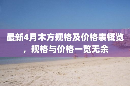 最新4月木方規格及價格表概覽，規格與價格一覽無余