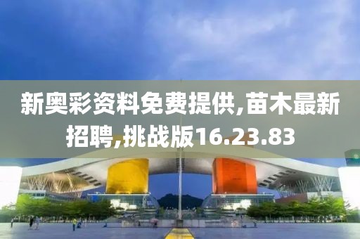 新奧彩資料免費提供,苗木最新招聘,挑戰版16.23.83
