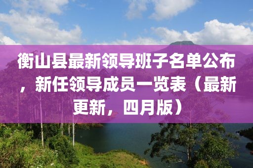 衡山縣最新領導班子名單公布，新任領導成員一覽表（最新更新，四月版）