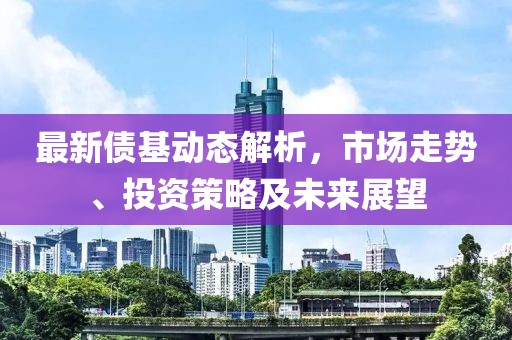 最新債基動態解析，市場走勢、投資策略及未來展望