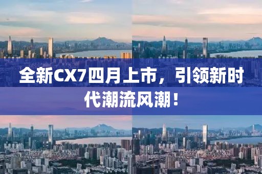 全新CX7四月上市，引領新時代潮流風潮！