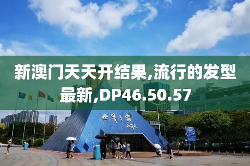 新澳門天天開結果,流行的發型最新,DP46.50.57