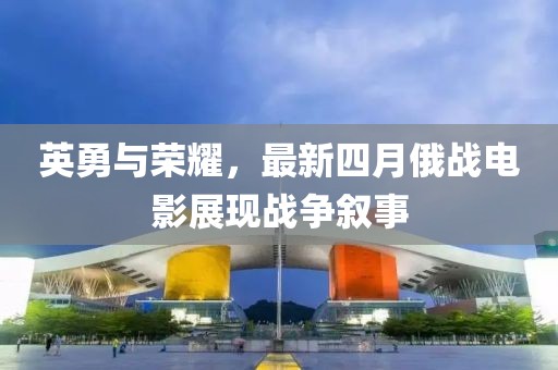 英勇與榮耀，最新四月俄戰電影展現戰爭敘事