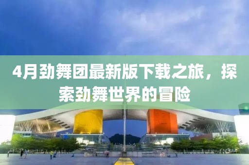 4月勁舞團最新版下載之旅，探索勁舞世界的冒險