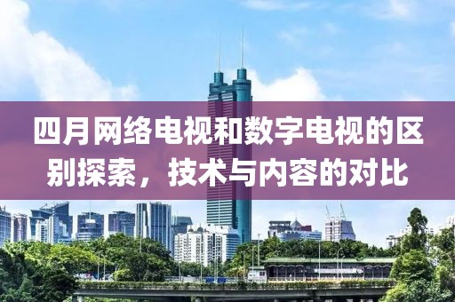 四月網絡電視和數字電視的區別探索，技術與內容的對比