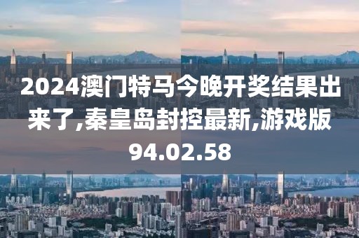 2024澳門特馬今晚開獎結果出來了,秦皇島封控最新,游戲版94.02.58