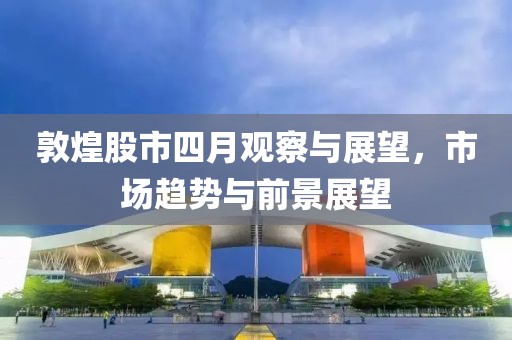 敦煌股市四月觀察與展望，市場趨勢與前景展望