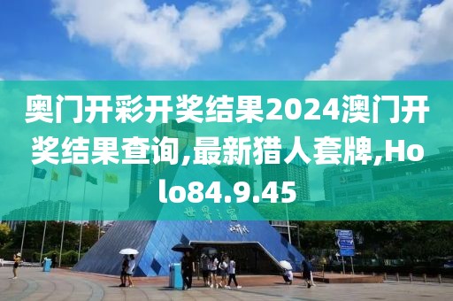 奧門開彩開獎結果2024澳門開獎結果查詢,最新獵人套牌,Holo84.9.45
