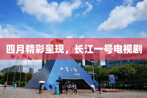 四月精彩呈現，長江一號電視劇