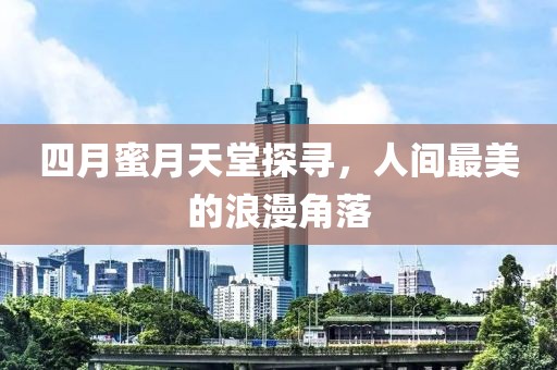 四月蜜月天堂探尋，人間最美的浪漫角落