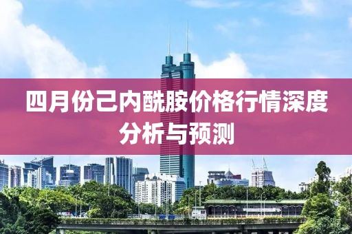 四月份己內酰胺價格行情深度分析與預測
